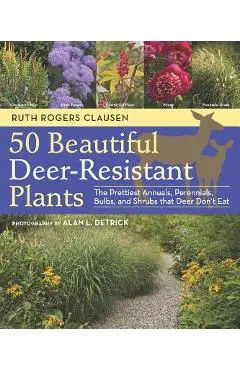 50 Beautiful Deer-Resistant Plants: The Prettiest Annuals, Perennials, Bulbs, and Shrubs That Deer Don't Eat - Ruth Rogers Clausen