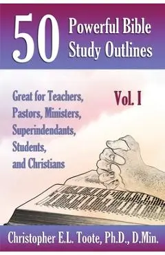 50 Powerful Bible Study Outlines, Vol. 1: Great for Teachers, Pastors, Ministers, Superintendants, Students, and Christians - D. Min Toote
