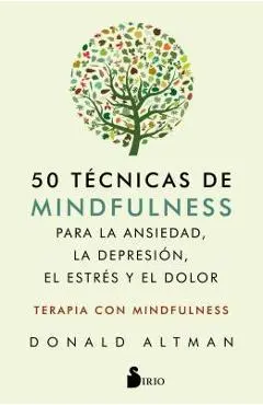 50 Tecnicas de Mindfullness Para La Ansiedad, La Depresion, El Estres Y El Dolor - Donald Altman