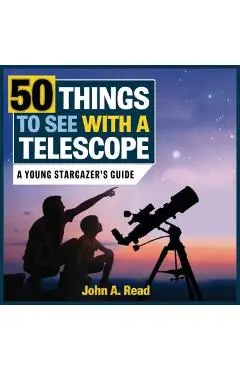 50 Things to See with a Telescope: A Young Stargazer's Guide - John A. Read