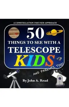 50 Things To See With A Telescope - Kids: A Constellation Focused Approach - John A. Read