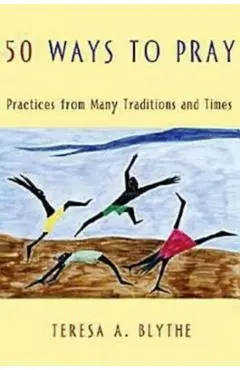 50 Ways to Pray: Practices from Many Traditions and Times - Teresa A. Blythe