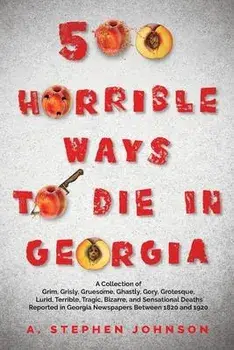 500 Horrible Ways to Die in Georgia: A Collection of Grim, Grisly, Gruesome, Ghastly, Gory, Grotesque, Lurid, Terrible, Tragic, Bizarre, and Sensation, Paperback/A. Stephen Johnson