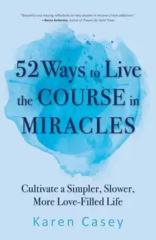 52 Ways to Live the Course in Miracles: Cultivate a Simpler, Slower, More Love-Filled Life (Affirmations, Meditations, Spirituality, Sobriety)/Karen Casey