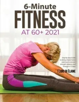 6-Minute Fitness at 60+ 2021: Step by step Guide to doing simple home exercises to recover strength, balance and Energy in 15 days, Paperback/I Libri Di Elaine