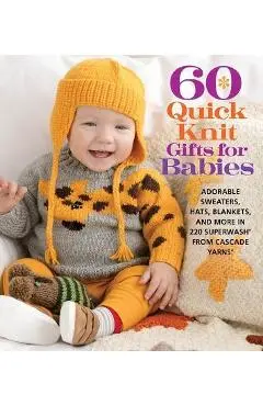 60 Quick Knit Gifts for Babies: Adorable Sweaters, Hats, Blankets, and More in 220 Superwash(r) from Cascade Yarns(r) - Sixth&spring Books