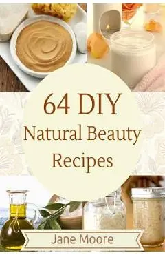 64 DIY natural beauty recipes: How to Make Amazing Homemade Skin Care Recipes, Essential Oils, Body Care Products and More - Jane Moore