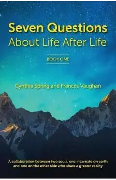 7 Questions About Life After Life: A Collaboration between Two Souls, One Incarnate on Earth, and One on the Other Side Who Share a Greater Reality - Cynthia Spring