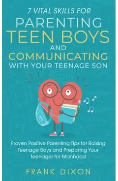 7 Vital Skills for Parenting Teen Boys and Communicating with Your Teenage Son: Proven Positive Parenting Tips for Raising Teenage Boys and Preparing - Frank Dixon