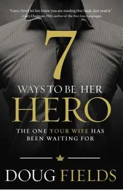 7 Ways to Be Her Hero: The One Your Wife Has Been Waiting for - Doug Fields
