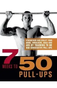 7 Weeks to 50 Pull-Ups: Strengthen and Sculpt Your Arms, Shoulders, Back, and Abs by Training to Do 50 Consecutive Pull-Ups - Brett Stewart