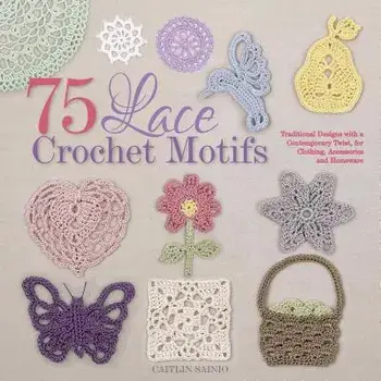 75 Lace Crochet Motifs: Traditional Designs with a Contemporary Twist, for Clothing, Accessories, and Homeware/Caitlin Sainio