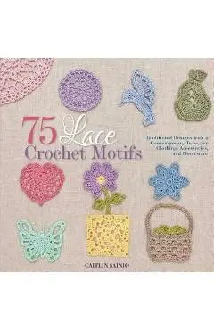 75 Lace Crochet Motifs: Traditional Designs with a Contemporary Twist, for Clothing, Accessories, and Homeware - Caitlin Sainio