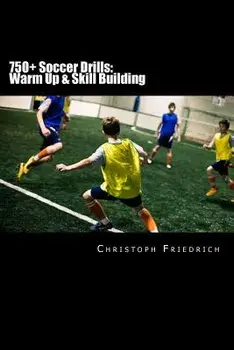 750+ Soccer Drills: Warm Up & Skill Building: Soccer Football Practice Drills for Youth Coaching & Skills Training/Christoph Friedrich