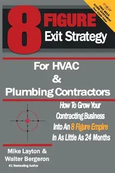 8 Figure Exit Strategy for HVAC and Plumbing Contractors: How to Grow Your Contracting Business Into an 8 Figure Empire in as Little as 24 Months/Walter Bergeron