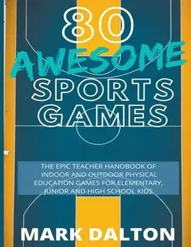 80 Awesome Sports Games: The Epic Teacher Handbook of 80 Indoor & Outdoor Physical Education Games for Junior, Elementary and High School Kids/Mark Dalton