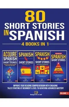 80 Short Stories In Spanish - 4 Books in 1: Improve Your Reading Comprehension With Engaging Tales Starting At Beginner's Level To Achieving Advanced - Acquire A. Lot