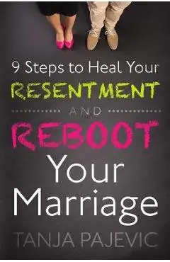 9 Steps to Heal Your Resentment and Reboot Your Marriage - Tanja Pajevic