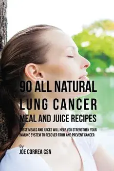 90 All Natural Lung Cancer Meal and Juice Recipes: These Meals and Juices Will Help You Strengthen Your Immune System to Recover from and Prevent Canc, Paperback/Joe Correa