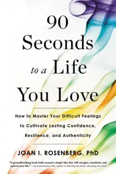 90 Seconds to a Life You Love: How to Master Your Difficult Feelings to Cultivate Lasting Confidence, Resilience, and Authenticity/Joan I. Rosenberg