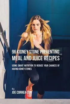 96 Kidney Stone Preventing Meal and Juice Recipes: Using Smart Nutrition to Reduce Your Chances to Having Kidney Stones, Paperback/Joe Correa