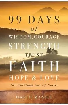 99 Days of Wisdom, Courage, Strength, Trust, Faith, Hope & Love: That Will Change Your Life Forever - David Massie
