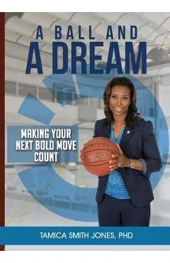 A Ball and a Dream: Making Your Next Bold Move Count - Tamica Smith Jones