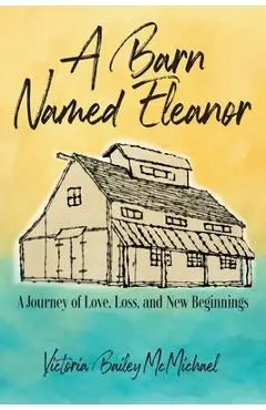 A Barn Named Eleanor: A Journey of Love, Loss and New Beginnings - Victoria Bailey Mcmichael