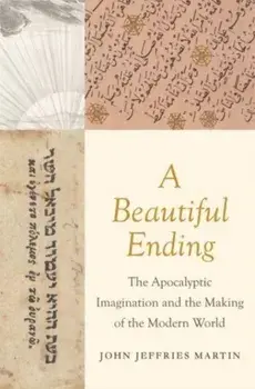 A Beautiful Ending. The Apocalyptic Imagination and the Making of the Modern World, Hardback/John Jeffries Martin