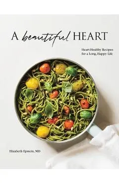 A Beautiful Heart Cookbook: Heart-Healthy Recipes for a Long, Happy Life - Elizabeth Epstein Md