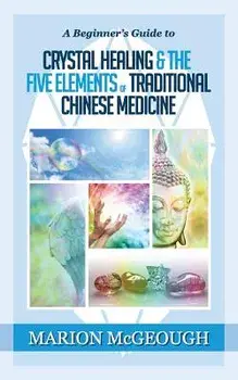 A Beginner's Guide to Crystal Healing & the Five Elements of Traditional Chinese Medicine/Marion McGeough