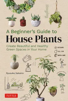 A Beginner's Guide to House Plants. Creating Beautiful and Healthy Green Spaces in Your Home, Hardback/Ryusuke Sakaino