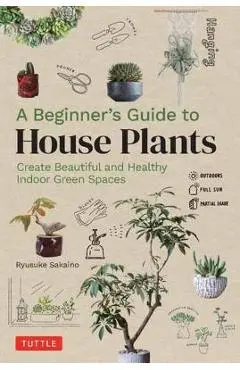 A Beginner's Guide to House Plants: Creating Beautiful and Healthy Green Spaces in Your Home - Ryusuke Sakaino