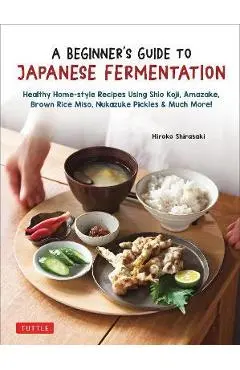 A Beginner's Guide to Japanese Fermentation: Healthy Home-Style Recipes Using Shio Koji, Amazake, Brown Rice Miso, Nukazuke Pickles & Much More! - Hiroko Shirasaki