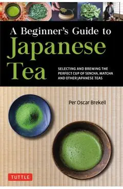 A Beginner's Guide to Japanese Tea: Selecting and Brewing the Perfect Cup of Sencha, Matcha, and Other Japanese Teas - Per Oscar Brekell