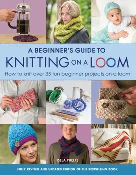 A Beginner's Guide to Knitting on a Loom (New Edition). How to Knit Over 35 Fun Beginner Projects on a Loom, New Edition, Paperback/Isela Phelps