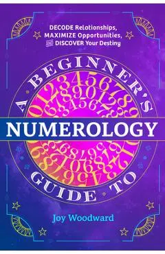 A Beginner's Guide to Numerology: Decode Relationships, Maximize Opportunities, and Discover Your Destiny - Joy Woodward