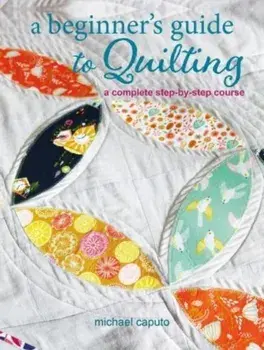 A Beginner's Guide to Quilting. A Complete Step-by-Step Course, Paperback/Michael Caputo