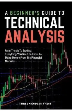 A Beginner's Guide To Technical Analysis: From Trends To Trading: Everything You Need To Know To Make Money From The Financial Markets - Three Candles Press