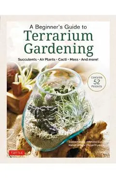 A Beginner's Guide to Terrarium Gardening: Succulents, Air Plants, Cacti, Moss and More! (Contains 52 Projects) - Sueko Katsuji