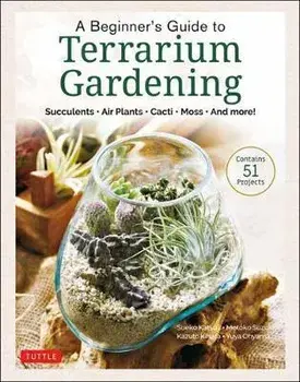 A Beginner's Guide to Terrarium Gardening: Succulents, Air Plants, Cacti, Moss and More! (Contains 52 Projects)/Sueko Katsuji