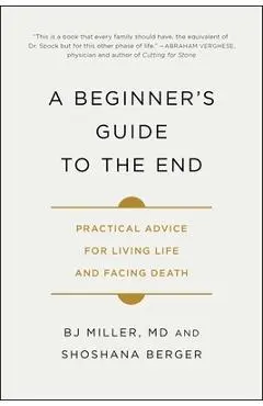 A Beginner's Guide to the End: Practical Advice for Living Life and Facing Death - Bj Miller