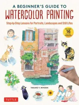 A Beginner's Guide to Watercolor Painting. Step-by-Step Lessons for Portraits, Landscapes and Still Lifes (Includes 16 Practice Postcards), Hardback/Takako Y. Miyoshi