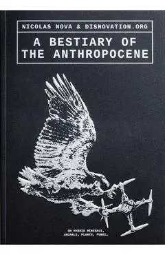A Bestiary of the Anthropocene: Hybrid Plants, Animals, Minerals, Fungi, and Other Specimens - Nicholas Nova