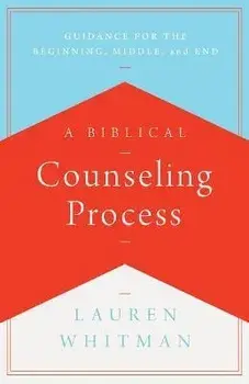 A Biblical Counseling Process: Guidance for the Beginning, Middle, and End, Paperback/Lauren Whitman