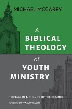 A Biblical Theology of Youth Ministry: Teenagers in The Life of The Church, Paperback/Michael McGarry