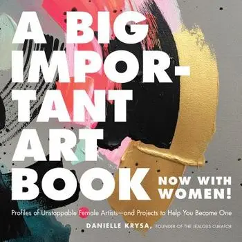 A Big Important Art Book (Now with Women): Profiles of Unstoppable Female Artists--And Projects to Help You Become One, Hardcover/Danielle Krysa