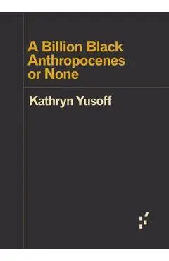 A Billion Black Anthropocenes or None - Kathryn Yusoff