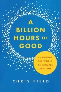 A Billion Hours of Good: Changing the World 14 Minutes at a Time, Paperback/Chris Field