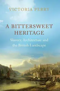 A Bittersweet Heritage. Slavery, Architecture and the British Landscape, Hardback/Victoria Perry